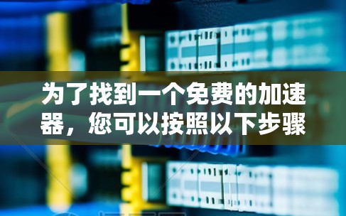 为了找到一个免费的加速器,您可以按照以下步骤进行 为了找到一个免费的加速器,您可以按照以下步骤进行