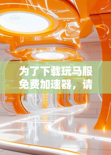 为了下载玩马服免费加速器，请按照以下步骤进行