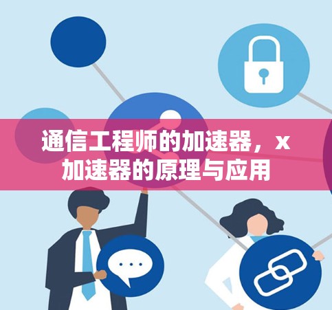 通信工程师的加速器,x加速器的原理与应用 通信工程师的加速器,x加速器的原理与应用