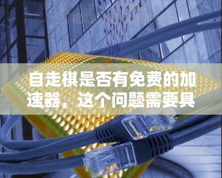 自走棋是否有免费的加速器,这个问题需要具体分析。以下是对自走棋加速器的详细分析 自走棋是否有免费的加速器,这个问题需要具体分析。以下是对自走棋加速器的详细分析