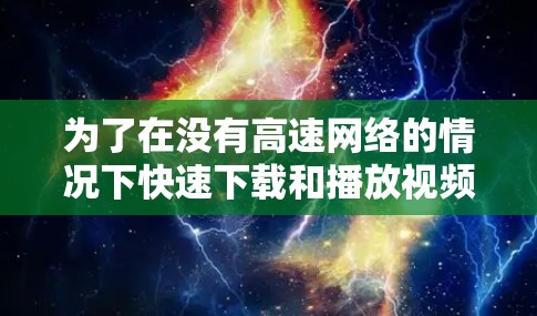 为了在没有高速网络的情况下快速下载和播放视频,可以按照以下步骤操作 为了在没有高速网络的情况下快速下载和播放视频,可以按照以下步骤操作