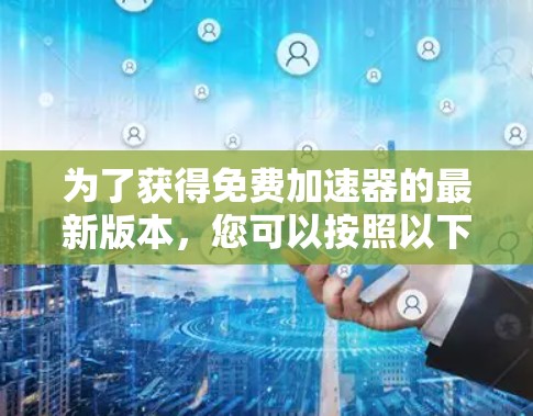 为了获得免费加速器的最新版本,您可以按照以下步骤进行 为了获得免费加速器的最新版本,您可以按照以下步骤进行