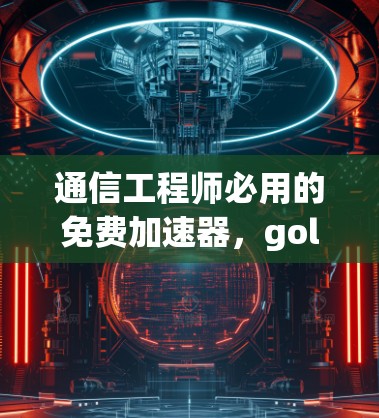 通信工程师必用的免费加速器，golin加速器