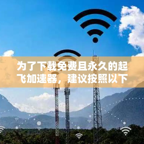 为了下载免费且永久的起飞加速器,建议按照以下步骤进行 为了下载免费且永久的起飞加速器,建议按照以下步骤进行