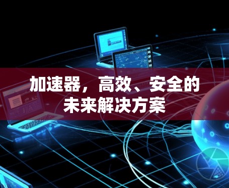 加速器,高效、安全的未来解决方案 加速器,高效、安全的未来解决方案