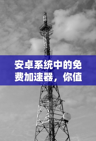 安卓系统中的免费加速器,你值得拥有的工具 安卓系统中的免费加速器,你值得拥有的工具