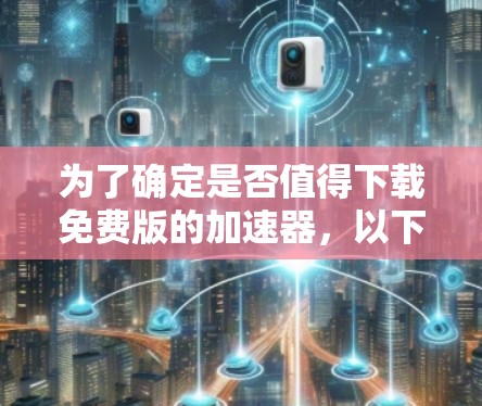 为了确定是否值得下载免费版的加速器,以下是一个有条理的总结,帮助你做出决策 为了确定是否值得下载免费版的加速器,以下是一个有条理的总结,帮助你做出决策
