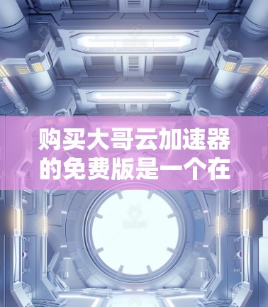购买大哥云加速器的免费版是一个在特定场景下提供加速服务的选择。以下是一些关键点,帮助你做出决策 购买大哥云加速器的免费版是一个在特定场景下提供加速服务的选择。以下是一些关键点,帮助你做出决策