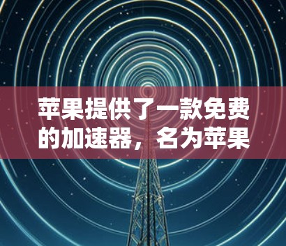 苹果提供了一款免费的加速器,名为苹果加速器。以下是使用苹果加速器的具体步骤 苹果提供了一款免费的加速器,名为苹果加速器。以下是使用苹果加速器的具体步骤