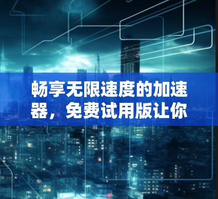 畅享无限速度的加速器,免费试用版让你轻松突破网络瓶颈 畅享无限速度的加速器,免费试用版让你轻松突破网络瓶颈