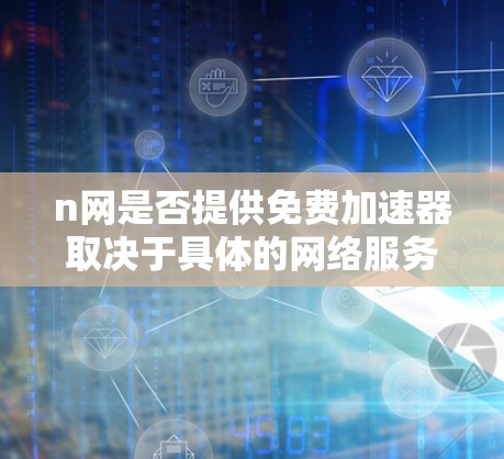 n网是否提供免费加速器取决于具体的网络服务提供商。以下是一些通用的方法,帮助您找到免费的网速 n网是否提供免费加速器取决于具体的网络服务提供商。以下是一些通用的方法,帮助您找到免费的网速