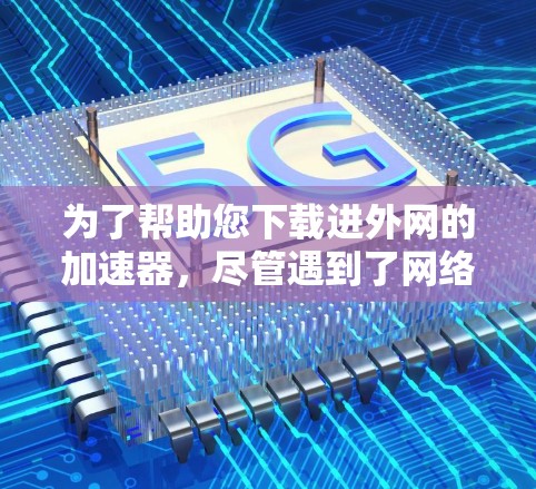 为了帮助您下载进外网的加速器,尽管遇到了网络连接问题,以下是一个详细的解决方案 为了帮助您下载进外网的加速器,尽管遇到了网络连接问题,以下是一个详细的解决方案