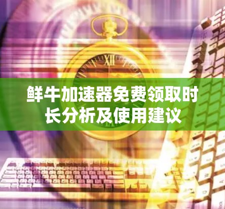 鲜牛加速器免费领取时长分析及使用建议