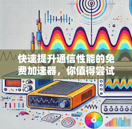快速提升通信性能的免费加速器,你值得尝试的解决方案 快速提升通信性能的免费加速器,你值得尝试的解决方案