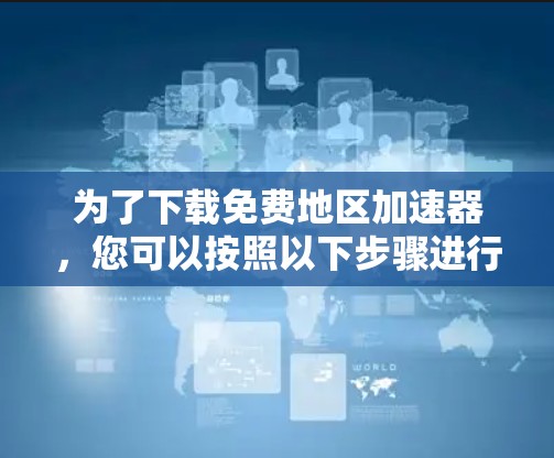 为了下载免费地区加速器，您可以按照以下步骤进行