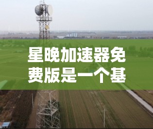 星晚加速器免费版是一个基于开源技术的加速软件,旨在提升设备在移动和网络环境中的工作效率。以下是对该软件的详细介绍 星晚加速器免费版是一个基于开源技术的加速软件,旨在提升设备在移动和网络环境中的工作效率。以下是对该软件的详细介绍