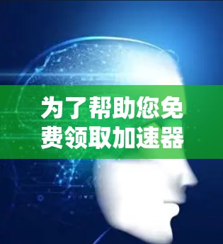 为了帮助您免费领取加速器激活码,以下是一些可靠的方法 为了帮助您免费领取加速器激活码,以下是一些可靠的方法