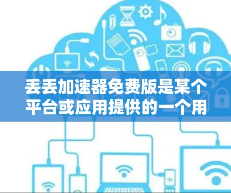 丢丢加速器免费版是某个平台或应用提供的一个用于加速数据传输的工具,免费版本可能包含基本功能和部分高级选项。为了获取详细信息,建议访问官方网站或联系开发者。以下是获取和使用步骤的建议 丢丢加速器免费版是某个平台或应用提供的一个用于加速数据传输的工具,免费版本可能包含基本功能和部分高级选项。为了获取详细信息,建议访问官方网站或联系开发者。以下是获取和使用步骤的建议