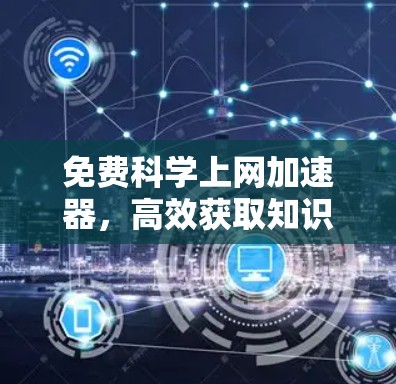 免费科学上网加速器，高效获取知识的秘籍