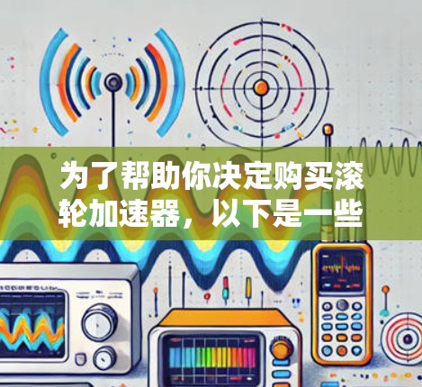 为了帮助你决定购买滚轮加速器,以下是一些详细的步骤和建议 为了帮助你决定购买滚轮加速器,以下是一些详细的步骤和建议