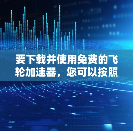 要下载并使用免费的飞轮加速器,您可以按照以下步骤操作 要下载并使用免费的飞轮加速器,您可以按照以下步骤操作