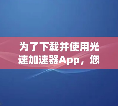 为了下载并使用光速加速器App,您可以按照以下步骤进行 为了下载并使用光速加速器App,您可以按照以下步骤进行