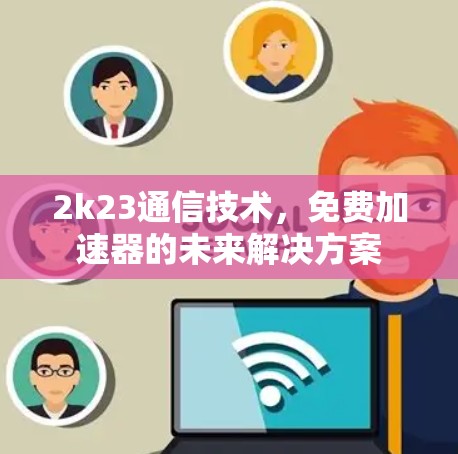 2k23通信技术,免费加速器的未来解决方案 2k23通信技术,免费加速器的未来解决方案