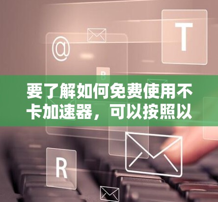 要了解如何免费使用不卡加速器,可以按照以下步骤进行 要了解如何免费使用不卡加速器,可以按照以下步骤进行