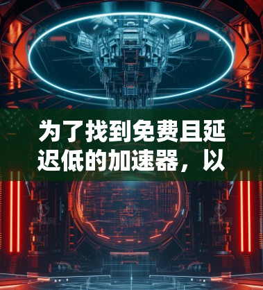为了找到免费且延迟低的加速器,以下是一个清晰的步骤指南 为了找到免费且延迟低的加速器,以下是一个清晰的步骤指南