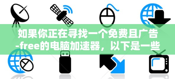 如果你正在寻找一个免费且广告-free的电脑加速器,以下是一些推荐推荐,它们提供了多种功能,包括加速、设置成无广告模式,以及可能的其他优化功能 如果你正在寻找一个免费且广告-free的电脑加速器,以下是一些推荐推荐,它们提供了多种功能,包括加速、设置成无广告模式,以及可能的其他优化功能