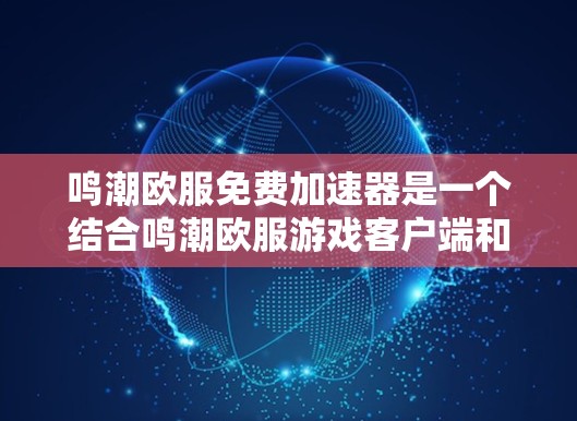 鸣潮欧服免费加速器是一个结合鸣潮欧服游戏客户端和免费加速器功能的工具,用户可以在下载完成后选择使用它来加速游戏下载速度。以下是详细的步骤和信息 鸣潮欧服免费加速器是一个结合鸣潮欧服游戏客户端和免费加速器功能的工具,用户可以在下载完成后选择使用它来加速游戏下载速度。以下是详细的步骤和信息