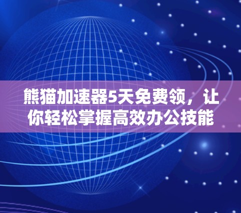 熊猫加速器5天免费领,让你轻松掌握高效办公技能 熊猫加速器5天免费领,让你轻松掌握高效办公技能