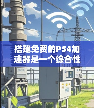 搭建免费的PS4加速器是一个综合性的任务,涉及多个方面,包括功能、兼容性和使用方法。以下是详细的步骤和建议 搭建免费的PS4加速器是一个综合性的任务,涉及多个方面,包括功能、兼容性和使用方法。以下是详细的步骤和建议