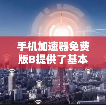 手机加速器免费版B提供了基本的加速功能,包括 手机加速器免费版B提供了基本的加速功能,包括