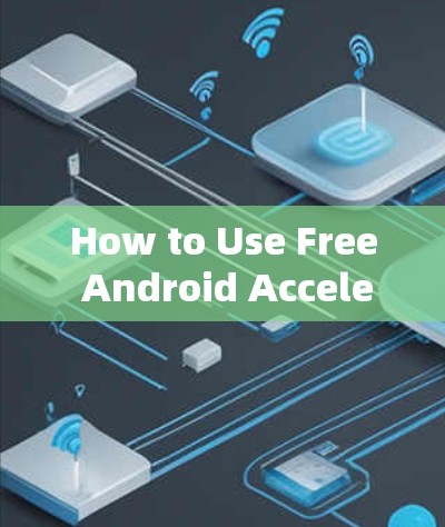 How to Use Free Android Accelerators to Boost Your下载速度