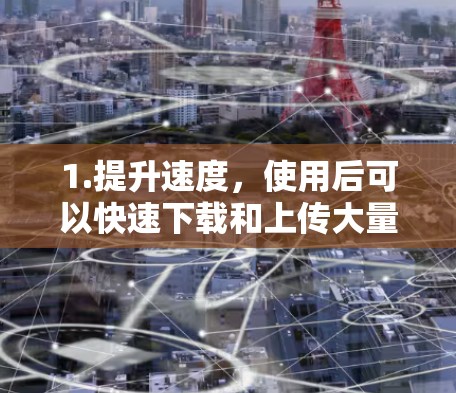 1.提升速度,使用后可以快速下载和上传大量文件 1.提升速度,使用后可以快速下载和上传大量文件