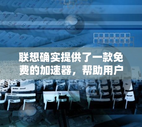 联想确实提供了一款免费的加速器，帮助用户提高电脑性能并节省时间。以下是对联想免费加速器的详细分析