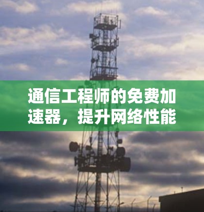 通信工程师的免费加速器，提升网络性能的高效选择