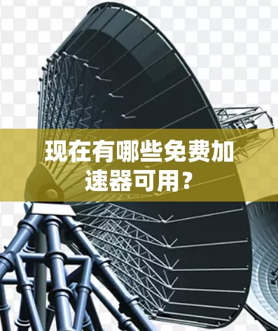 现在有哪些免费加速器可用? 现在有哪些免费加速器可用?