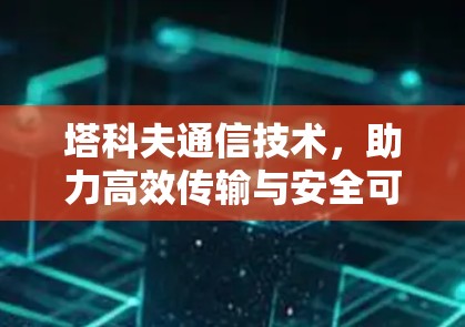 塔科夫通信技术,助力高效传输与安全可靠 塔科夫通信技术,助力高效传输与安全可靠