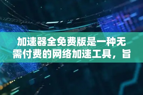 加速器全免费版是一种无需付费的网络加速工具，旨在帮助用户更快地下载和访问网络资源。以下是关于该工具的详细介绍