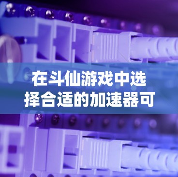 在斗仙游戏中选择合适的加速器可以让你更快上手，但需要注意选择可靠且安全的加速器。以下是一些推荐的免费斗仙加速器，供您参考