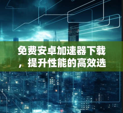 免费安卓加速器下载，提升性能的高效选择