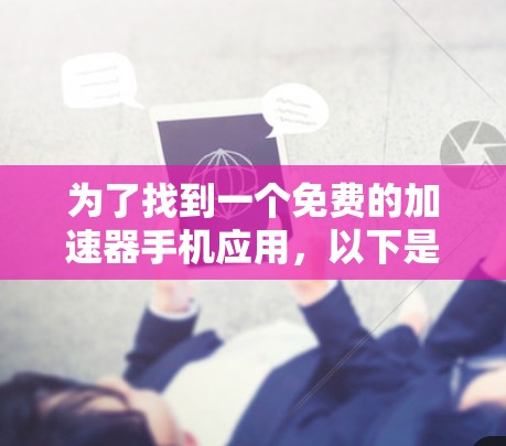 为了找到一个免费的加速器手机应用，以下是一些推荐和步骤
