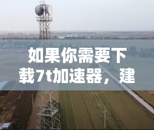 如果你需要下载7t加速器，建议先检查你的网络连接是否稳定，确保有足够的带宽来下载和使用该工具。如果在使用过程中遇到任何问题，可以尝试联系7t加速器的官方客服或技术支持团队，获取进一步的帮助和支持