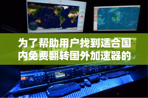 为了帮助用户找到适合国内免费翻转国外加速器的平台，以下是详细的分析和建议