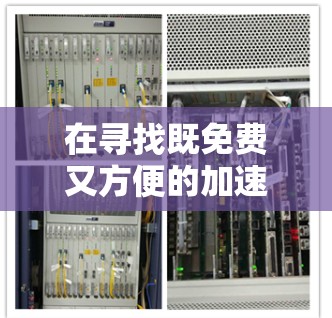 在寻找既免费又方便的加速器时，可以考虑以下几种选择