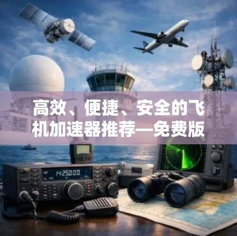 高效、便捷、安全的飞机加速器推荐—免费版来了！