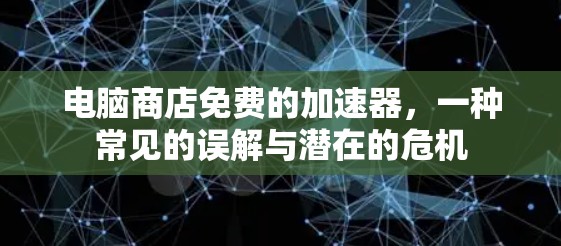 电脑商店免费的加速器，一种常见的误解与潜在的危机