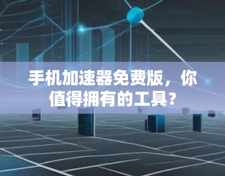 手机加速器免费版，你值得拥有的工具？